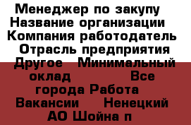 Менеджер по закупу › Название организации ­ Компания-работодатель › Отрасль предприятия ­ Другое › Минимальный оклад ­ 30 000 - Все города Работа » Вакансии   . Ненецкий АО,Шойна п.